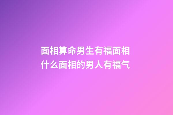 面相算命男生有福面相 什么面相的男人有福气